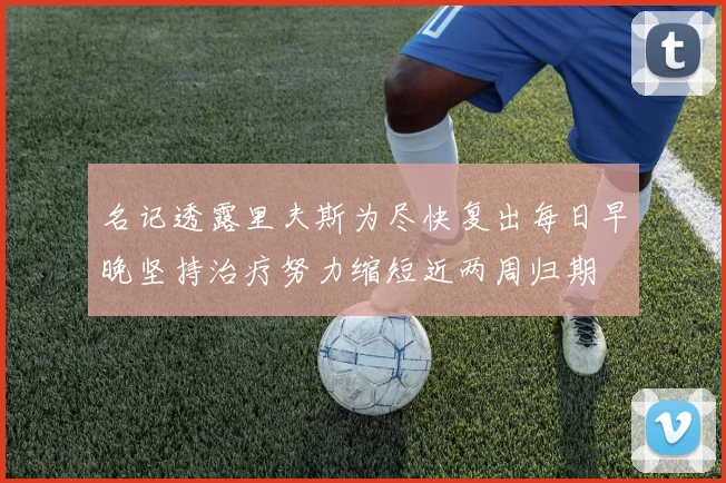 名记透露里夫斯为尽快复出每日早晚坚持治疗努力缩短近两周归期