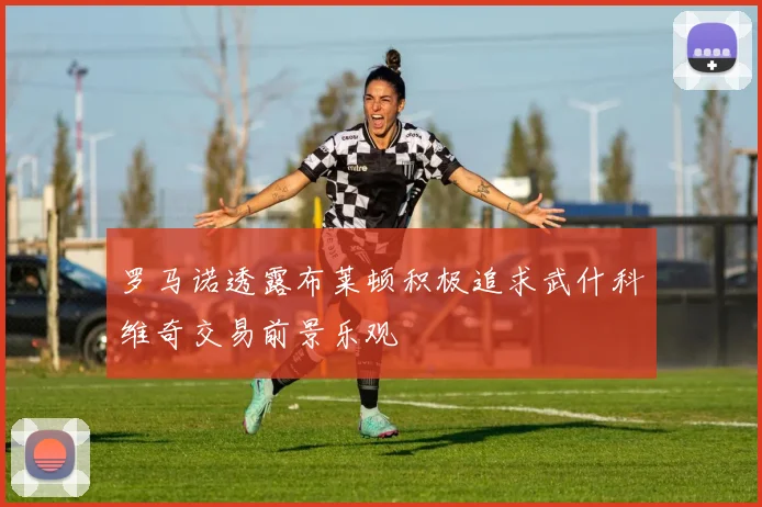 罗马诺透露布莱顿积极追求武什科维奇交易前景乐观