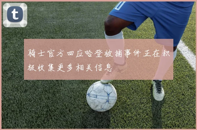 骑士官方回应哈登被捕事件正在积极收集更多相关信息
