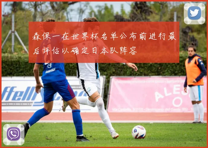森保一在世界杯名单公布前进行最后评估以确定日本队阵容