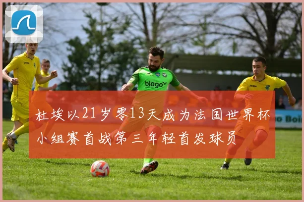 杜埃以21岁零13天成为法国世界杯小组赛首战第三年轻首发球员