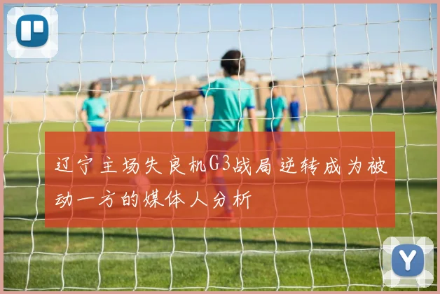 辽宁主场失良机G3战局逆转成为被动一方的媒体人分析
