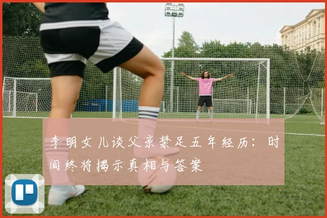 李明女儿谈父亲禁足五年经历：时间终将揭示真相与答案