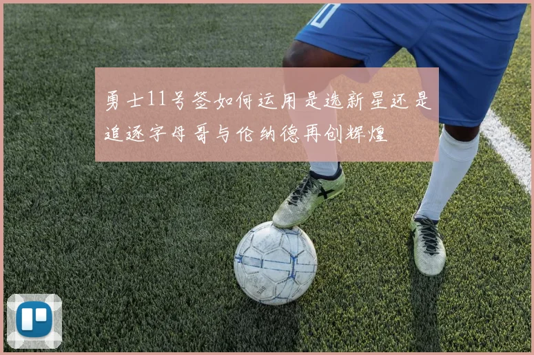 勇士11号签如何运用是选新星还是追逐字母哥与伦纳德再创辉煌