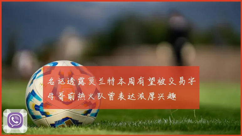 名记透露莫兰特本周有望被交易字母哥前热火队曾表达浓厚兴趣