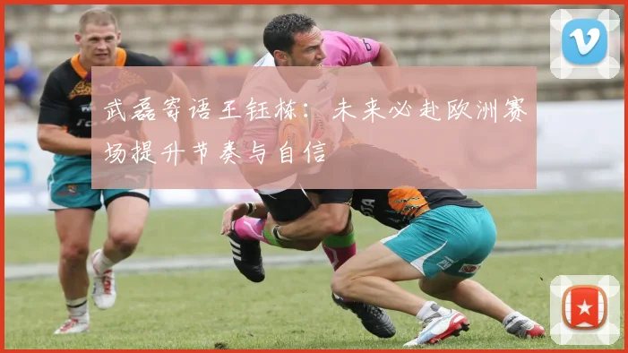 武磊寄语王钰栋：未来必赴欧洲赛场提升节奏与自信