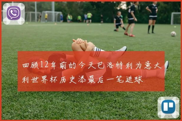 回顾12年前的今天巴洛特利为意大利世界杯历史添最后一笔进球