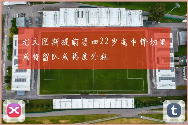 尤文图斯提前召回22岁高中锋切里或将留队或再度外租