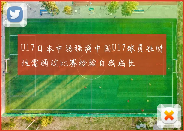 U17日本中场强调中国U17球员独特性需通过比赛检验自我成长