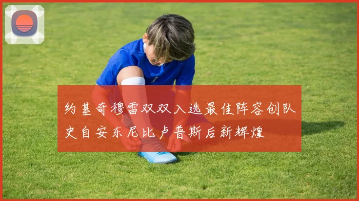 约基奇穆雷双双入选最佳阵容创队史自安东尼比卢普斯后新辉煌