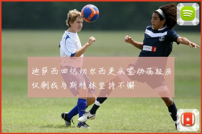 迪萨西回忆切尔西更衣室动荡经历仅剩我与斯特林坚持不懈