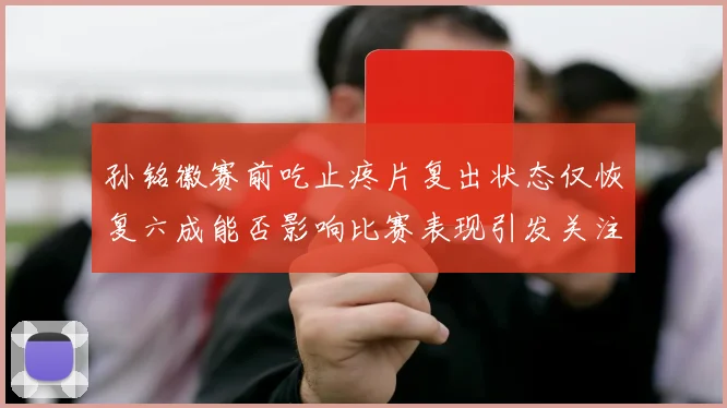 孙铭徽赛前吃止疼片复出状态仅恢复六成能否影响比赛表现引发关注