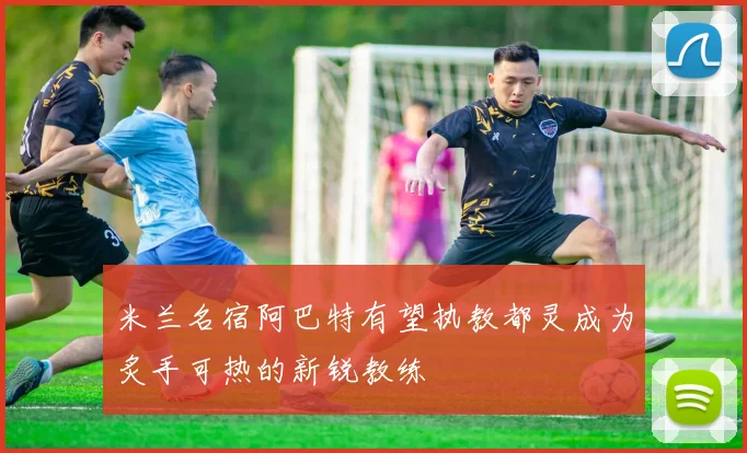 米兰名宿阿巴特有望执教都灵成为炙手可热的新锐教练