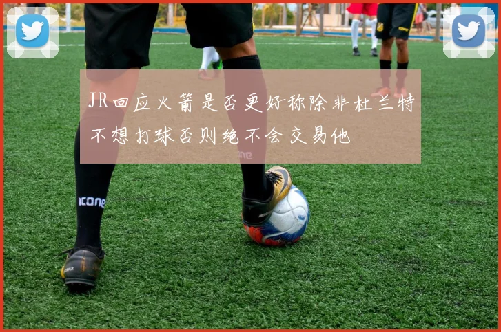 JR回应火箭是否更好称除非杜兰特不想打球否则绝不会交易他